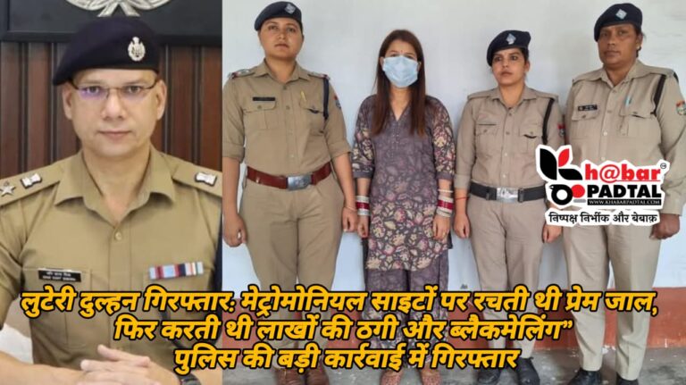 लुटेरी दुल्हन गिरफ्तार: मेट्रोमोनियल साइटों पर रचती थी प्रेम जाल, फिर करती थी लाखों की ठगी और ब्लैकमेलिंग — पुलिस की बड़ी कार्रवाई में गिरफ्तार