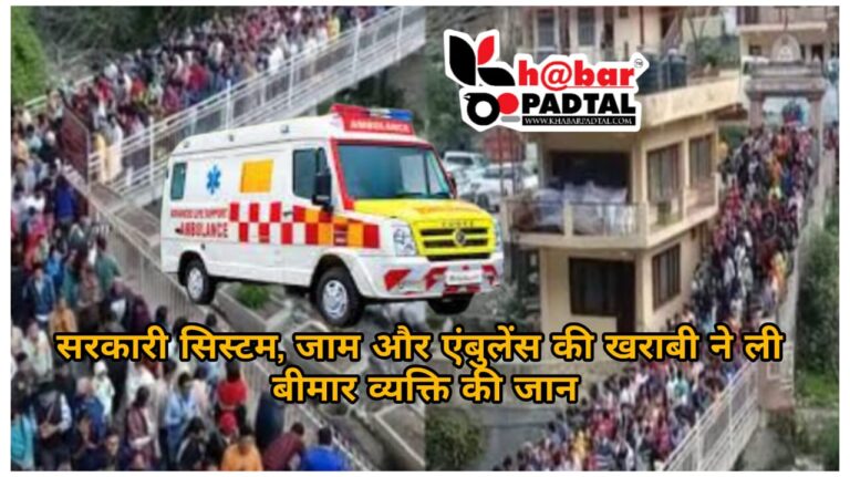सिस्टम की लापरवाही, जाम और एंबुलेंस की खराबी ने ली बीमार व्यक्ति की जान, परिजनों का रो-रोकर बुरा हाल…