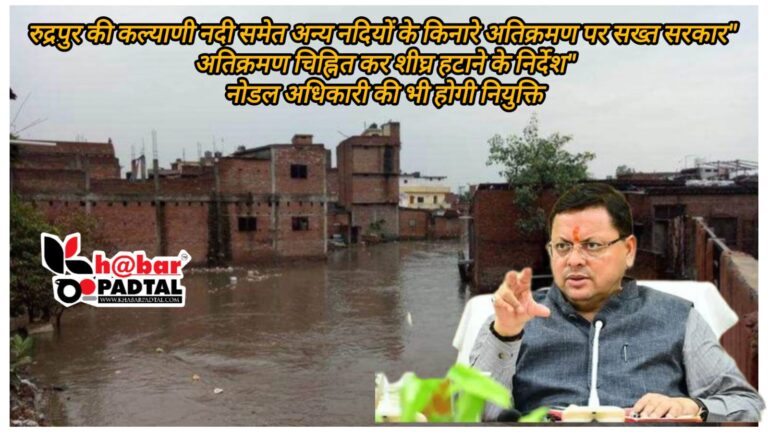 रुद्रपुर की कल्याणी नदी समेत अन्य नदियों के किनारे अतिक्रमण पर सख्त सरकार, अतिक्रमण चिह्नित कर शीघ्र हटाने के निर्देश, नोडल अधिकारी भी किये जाएंगे नियुक्त: धामी