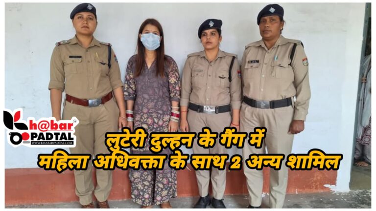 लुटेरी दुल्हन गैंग का पर्दाफाश: महिला अधिवक्ता सहित तीन की भूमिका उजागर, पुलिस जुटा रही सबूत।
