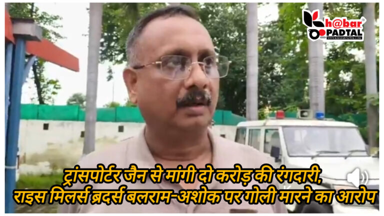 ट्रांसपोर्टर जैन से मांगी दो करोड़ की रंगदारी, राइस मिलर्स ब्रदर्स बलराम-अशोक पर गोली मारने का आरोप।