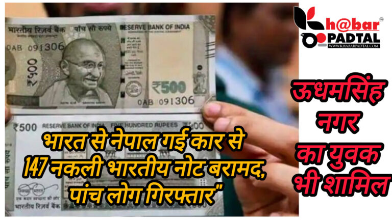 भारत से नेपाल गई कार से 147 नकली भारतीय नोट बरामद, पांच लोग गिरफ्तार” ऊधमसिंह नगर का युवक भी शामिल