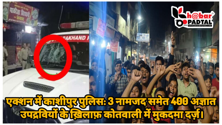 एक्शन में काशीपुर पुलिस: 3 नामजद समेत 400 अज्ञात उपद्रवियों के ख़िलाफ़ कोतवाली में मुकदमा दर्ज़।